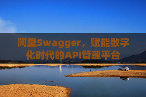 阿里Swagger,赋能数字化时代的API管理平台